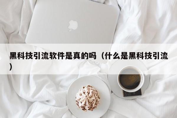 黑科技引流软件是真的吗（什么是黑科技引流）