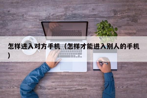 怎样进入对方手机（怎样才能进入别人的手机）