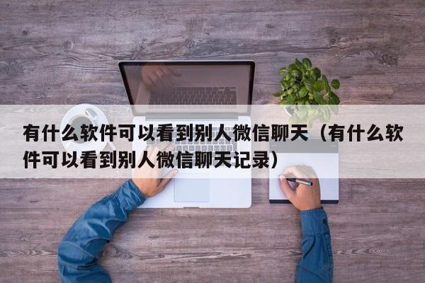 有什么软件可以看到别人微信聊天（有什么软件可以看到别人微信聊天记录）