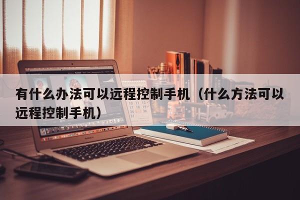 有什么办法可以远程控制手机（什么方法可以远程控制手机）