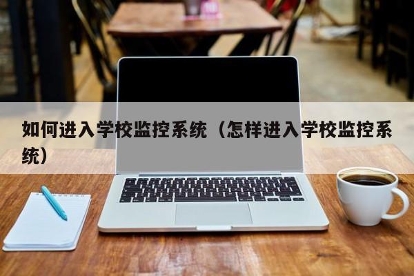 如何进入学校监控系统（怎样进入学校监控系统）