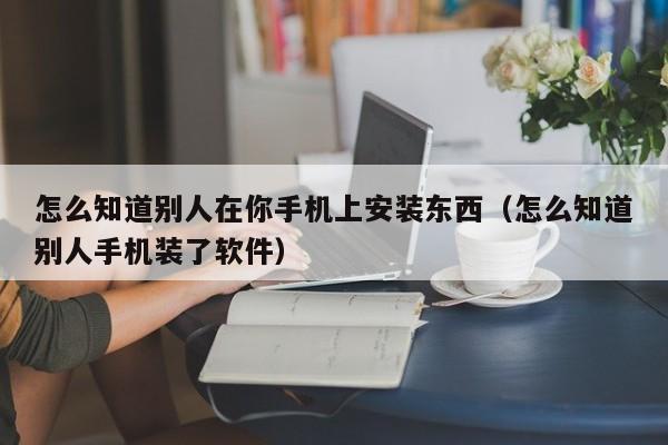 怎么知道别人在你手机上安装东西（怎么知道别人手机装了软件）