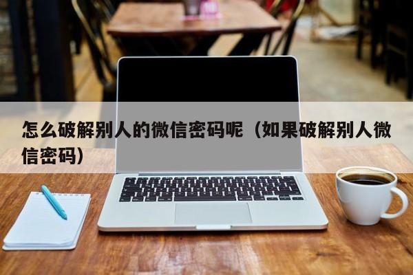 怎么破解别人的微信密码呢（如果破解别人微信密码）