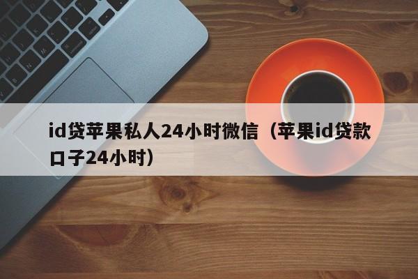 id贷苹果私人24小时微信（苹果id贷款口子24小时）