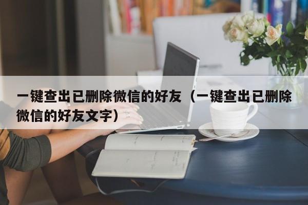 一键查出已删除微信的好友（一键查出已删除微信的好友文字）