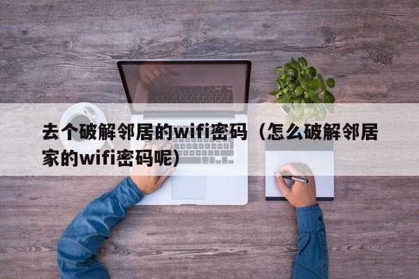 去个破解邻居的wifi密码（怎么破解邻居家的wifi密码呢）