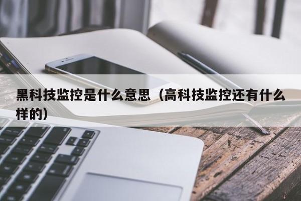 黑科技监控是什么意思（高科技监控还有什么样的）