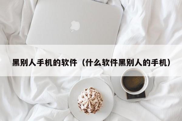 黑别人手机的软件（什么软件黑别人的手机）