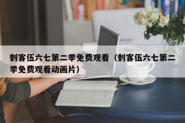 刺客伍六七第二季免费观看（刺客伍六七第二季免费观看动画片）