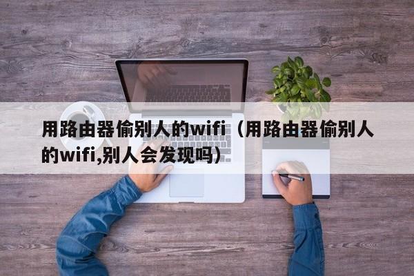 用路由器偷别人的wifi（用路由器偷别人的wifi,别人会发现吗）