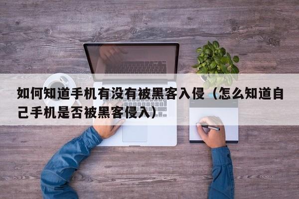 如何知道手机有没有被黑客入侵（怎么知道自己手机是否被黑客侵入）