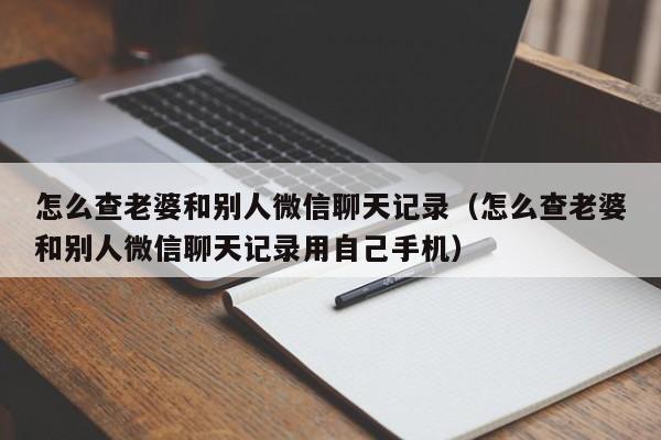 怎么查老婆和别人微信聊天记录（怎么查老婆和别人微信聊天记录用自己手机）