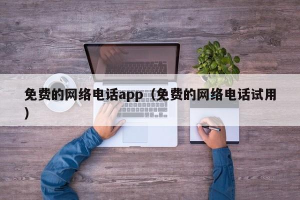 免费的网络电话app（免费的网络电话试用）