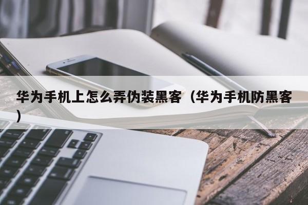 华为手机上怎么弄伪装黑客（华为手机防黑客）