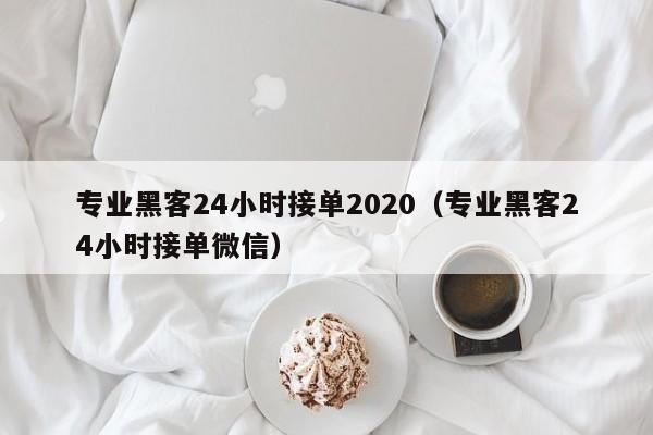 专业黑客24小时接单2020（专业黑客24小时接单微信）