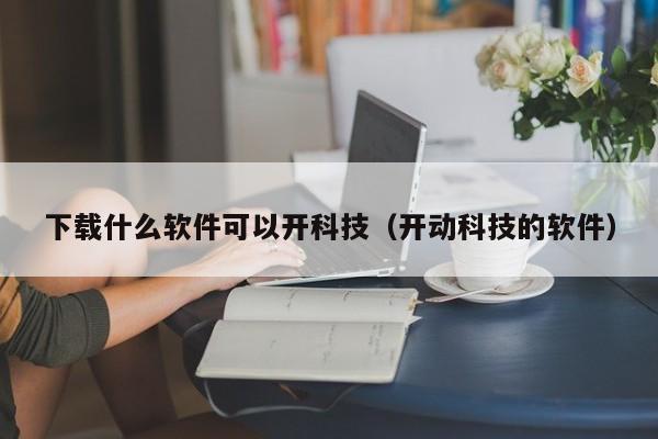 下载什么软件可以开科技（开动科技的软件）