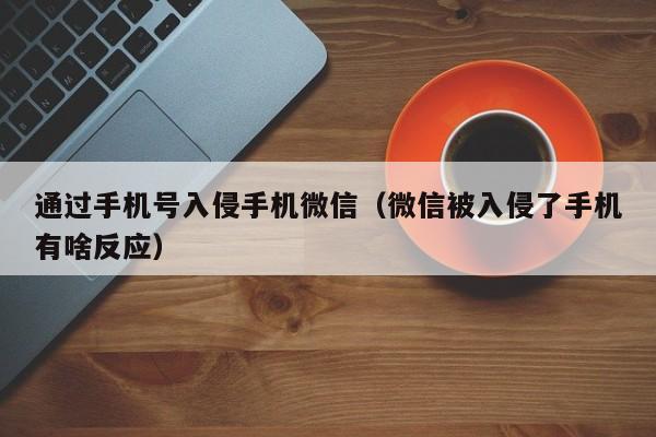 通过手机号入侵手机微信（微信被入侵了手机有啥反应）