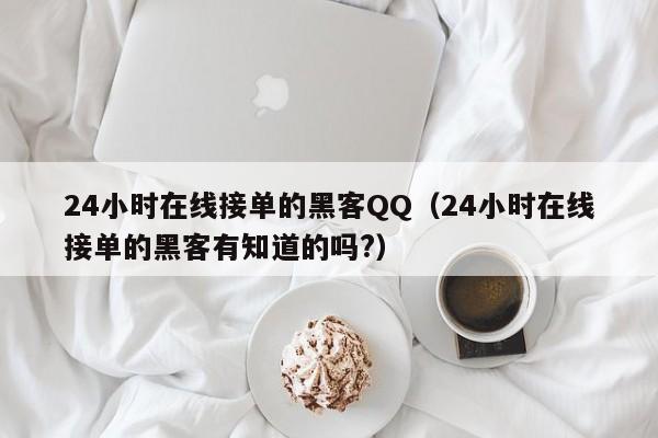 24小时在线接单的黑客QQ（24小时在线接单的黑客有知道的吗?）