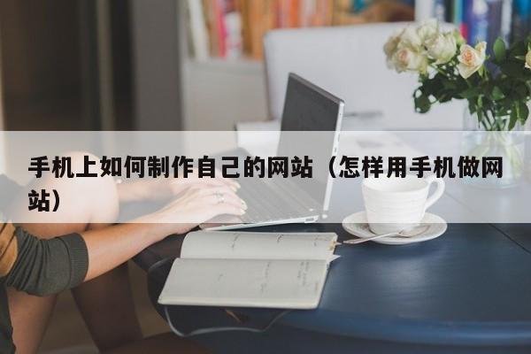 手机上如何制作自己的网站（怎样用手机做网站）