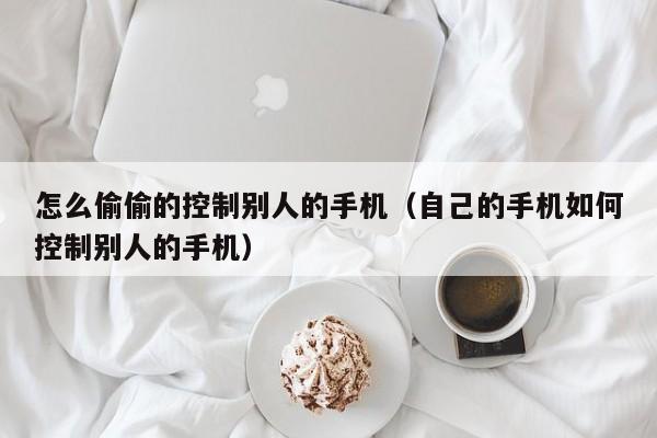 怎么偷偷的控制别人的手机（自己的手机如何控制别人的手机）