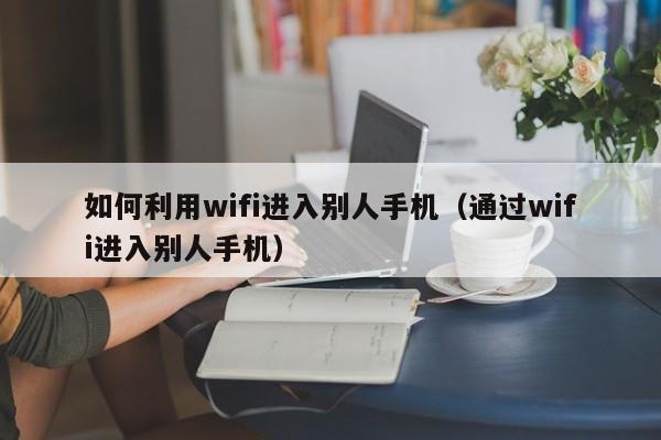 如何利用wifi进入别人手机（通过wifi进入别人手机）