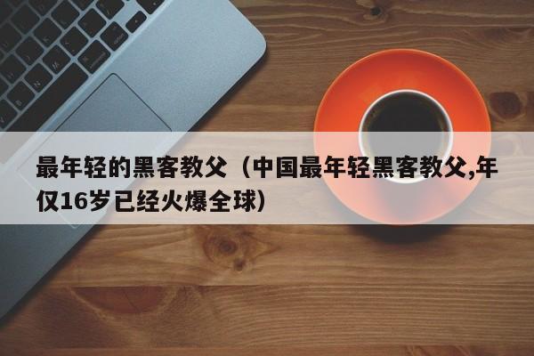 最年轻的黑客教父（中国最年轻黑客教父,年仅16岁已经火爆全球）