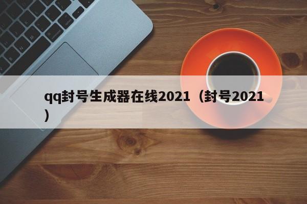 qq封号生成器在线2021（封号2021）