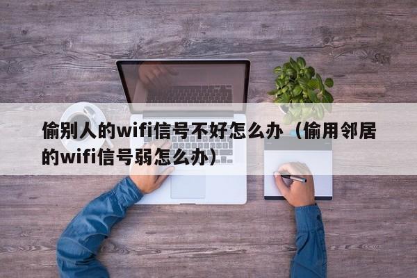 偷别人的wifi信号不好怎么办（偷用邻居的wifi信号弱怎么办）