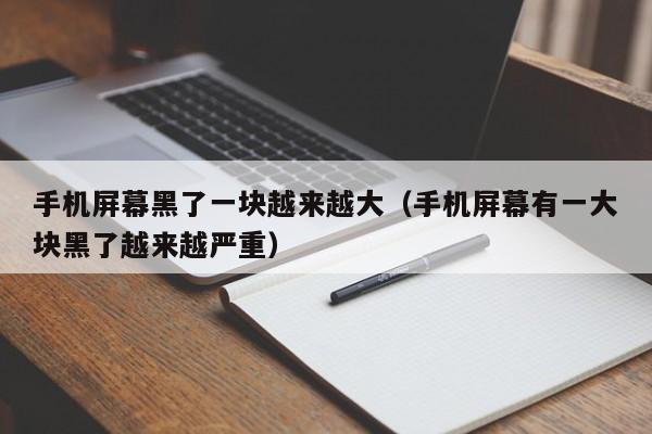 手机屏幕黑了一块越来越大（手机屏幕有一大块黑了越来越严重）