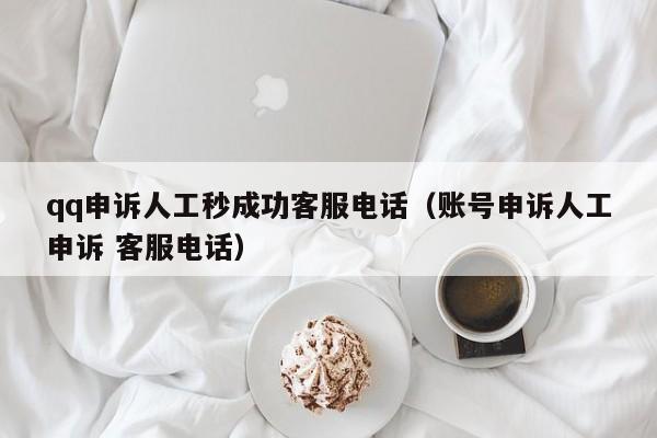 qq申诉人工秒成功客服电话（账号申诉人工申诉 客服电话）