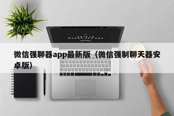 微信强聊器app最新版（微信强制聊天器安卓版）