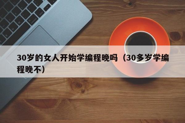 30岁的女人开始学编程晚吗（30多岁学编程晚不）