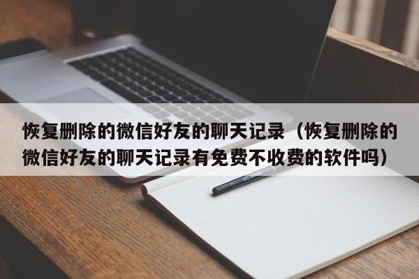 恢复删除的微信好友的聊天记录（恢复删除的微信好友的聊天记录有免费不收费的软件吗）