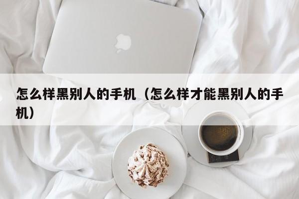 怎么样黑别人的手机（怎么样才能黑别人的手机）