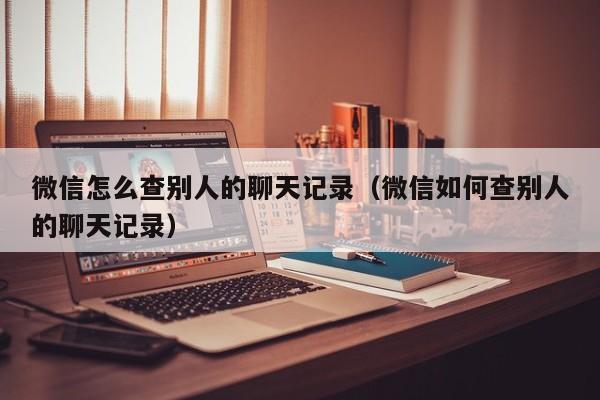 微信怎么查别人的聊天记录（微信如何查别人的聊天记录）