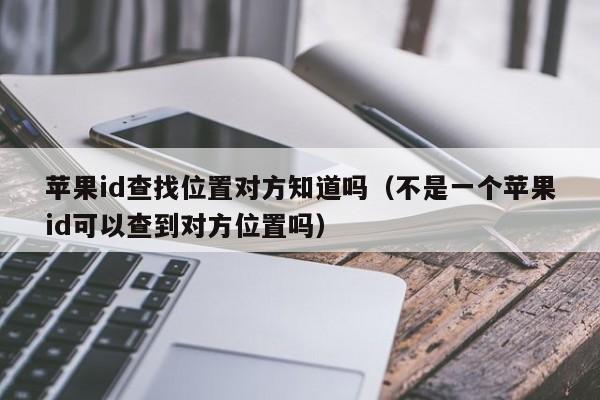 苹果id查找位置对方知道吗（不是一个苹果id可以查到对方位置吗）