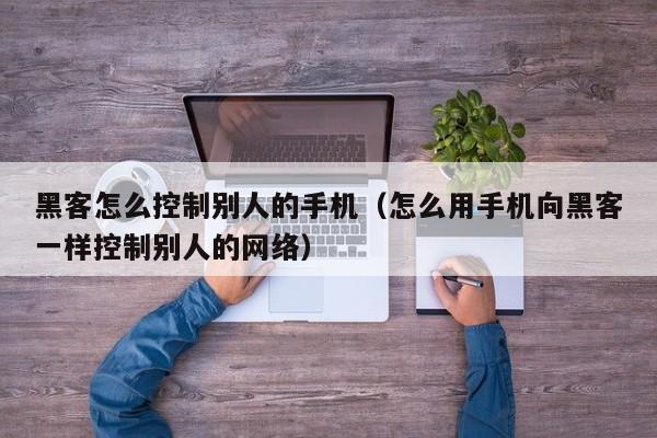 黑客怎么控制别人的手机（怎么用手机向黑客一样控制别人的网络）