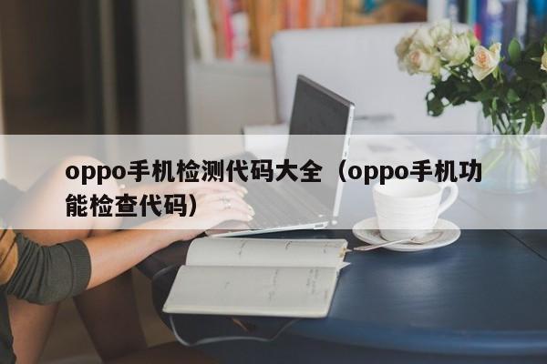 oppo手机检测代码大全（oppo手机功能检查代码）