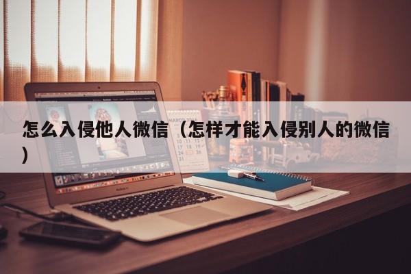 怎么入侵他人微信（怎样才能入侵别人的微信）