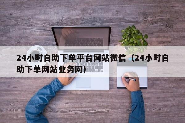 24小时自助下单平台网站微信（24小时自助下单网站业务网）