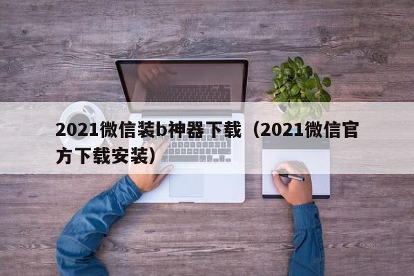 2021微信装b神器下载（2021微信官方下载安装）