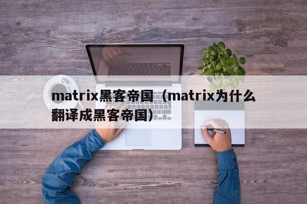 matrix黑客帝国（matrix为什么翻译成黑客帝国）