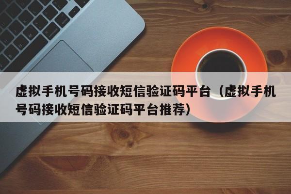 虚拟手机号码接收短信验证码平台（虚拟手机号码接收短信验证码平台推荐）