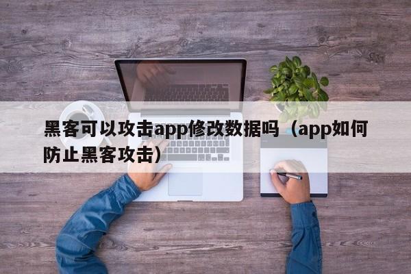 黑客可以攻击app修改数据吗（app如何防止黑客攻击）