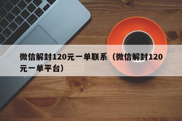 微信解封120元一单联系（微信解封120元一单平台）