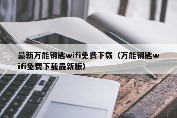 最新万能钥匙wifi免费下载（万能钥匙wifi免费下载最新版）