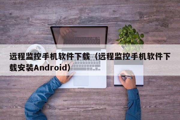 远程监控手机软件下载（远程监控手机软件下载安装Android）