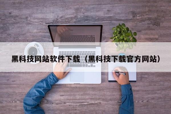 黑科技网站软件下载（黑科技下载官方网站）