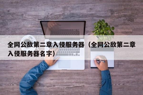 全网公敌第二章入侵服务器（全网公敌第二章入侵服务器名字）