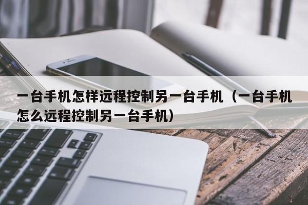 一台手机怎样远程控制另一台手机（一台手机怎么远程控制另一台手机）